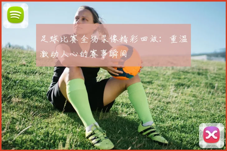 足球比赛全场录像精彩回放：重温激动人心的赛事瞬间