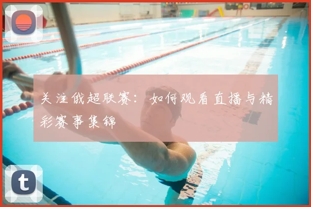 关注俄超联赛:如何观看直播与精彩赛事集锦
