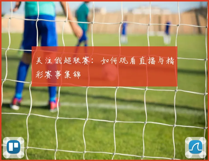 关注俄超联赛:如何观看直播与精彩赛事集锦
