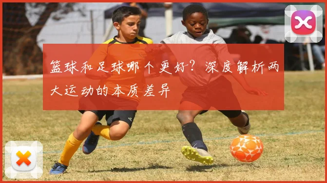 篮球和足球哪个更好？深度解析两大运动的本质差异