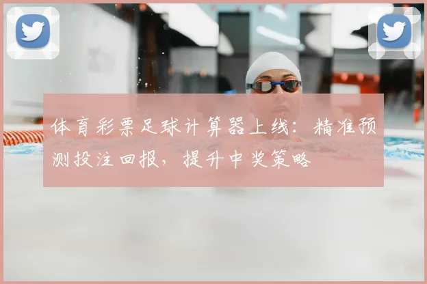 体育彩票足球计算器上线:精准预测投注回报,提升中奖策略