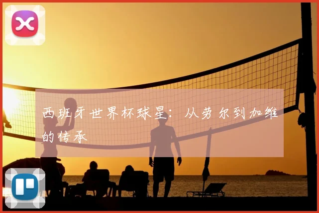 西班牙世界杯球星：从劳尔到加维的传承