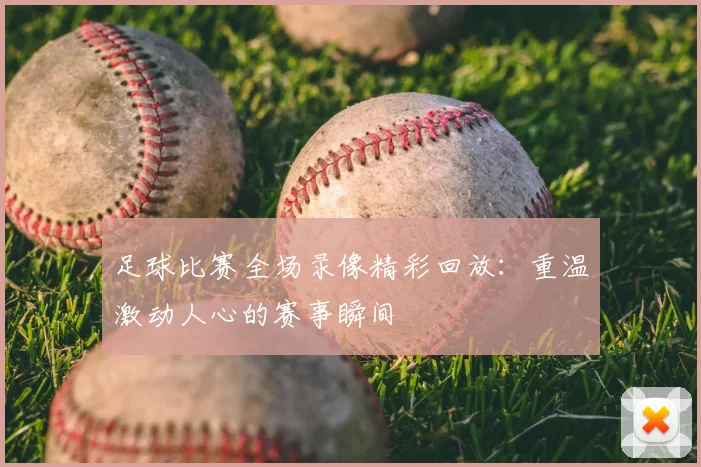 足球比赛全场录像精彩回放：重温激动人心的赛事瞬间