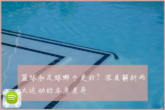 篮球和足球哪个更好?深度解析两大运动的本质差异