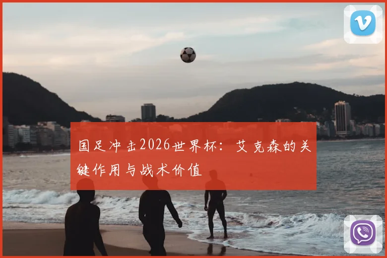 国足冲击2026世界杯:艾克森的关键作用与战术价值