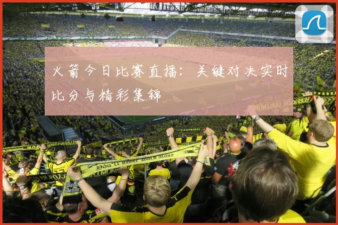 火箭今日比赛直播:关键对决实时比分与精彩集锦