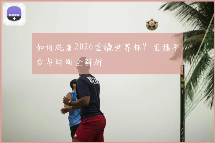 如何观看2026雪橇世界杯?直播平台与时间全解析