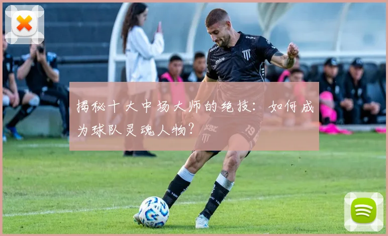 揭秘十大中场大师的绝技：如何成为球队灵魂人物？