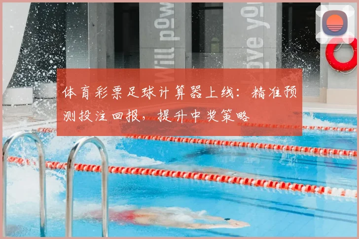 体育彩票足球计算器上线:精准预测投注回报,提升中奖策略